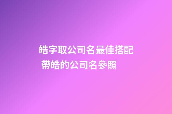 皓字取公司名最佳搭配 帶皓的公司名參照-第1張-公司起名-玄機派